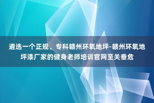 遴选一个正规、专科赣州环氧地坪-赣州环氧地坪漆厂家的健身老师培训官网至关垂危