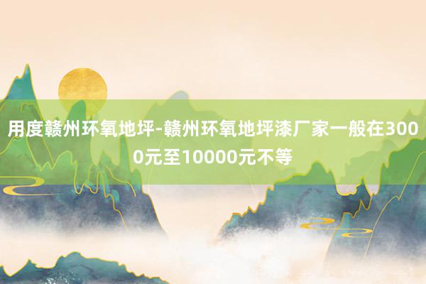 用度﻿赣州环氧地坪-赣州环氧地坪漆厂家一般在3000元至10000元不等