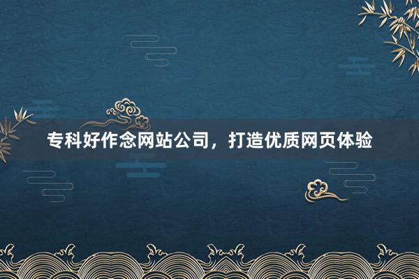 专科好作念网站公司，打造优质网页体验