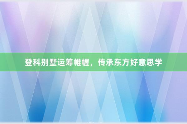 登科别墅运筹帷幄，传承东方好意思学