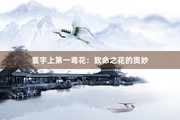 寰宇上第一毒花：致命之花的奥妙