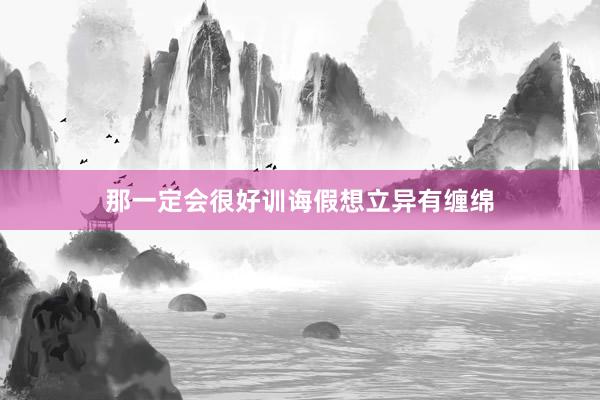 那一定会很好训诲假想立异有缠绵