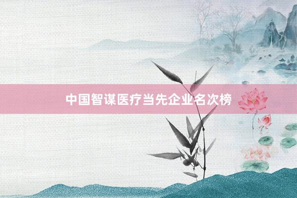 中国智谋医疗当先企业名次榜