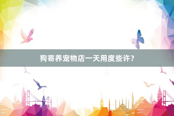 狗寄养宠物店一天用度些许？
